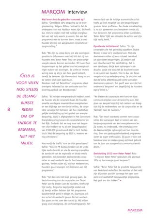 interview
                 Wat levert het de gebruiker concreet op?           meeste last van de huidige economische crisis
                 Saﬁra: “Gemiddeld 10% besparing op de ener-        heeft, zo snel mogelijk van dit besparingspro-
                 gierekening. Volgens Milieu Centraal is dat de     gramma laten proﬁteren. Een leuke ontwikkeling
                 ondergrens van wat haalbaar moet zijn. Dit heeft   is nu dat gemeentes ons benaderen omdat zij
                 dus niets te maken met het huidige energiela-      hun bewoners het programma willen aanbieden.
                 bel van het huis waarin je woont. Om aan het       ‘Beter Peter’ lijkt een olievlek die echter wel zijn
                 programma mee te kunnen doen, moet je wel          tijd nodig heeft.”
                 huurder zijn bij een aangesloten corporatie of
                 zorginstelling.”                                   Opvallende initiatieven? Saﬁra: “Er zijn
                                                                    corporaties die het geweldig oppakken. Dudok
                 Rob: “We zijn nu volop bezig om alle woningcor-    Wonen is daar zo’n voorbeeld van. Met alle
                 poraties te informeren over het feit dat zij hun   deelnemers vullen zij een virtueel zwembad
                 huurders met ‘Beter Peter’ iets van grote toege-   uit alle water besparingen. Zij stellen ook
                 voegde waarde kunnen aanbieden. Dit naast hun      een ‘douchecoach’ ter beschikking. Dat is
                 inspanningen op het gebied van het energiezui-     een zandloper, die je kunt ophangen in de
                 niger maken van woningen. Je schiet er immers      douche, zodat wie douchet de doucheminuten
                 weinig mee op als je een huis goed isoleert,       in de gaten kan houden. Hier is dus een focus
     GELD IS     terwijl de bewoner zijn thermostaat hoog zet en    aangebracht op waterbesparing. Je ziet dan ook
                 de ramen wijd open laat staan.                     dat die extra attentiewaarde grote aantallen
    VOOR VELEN   Meedoen met het ‘BeterPeter’ programma staat       deelnemers oplevert. Dat geeft weer aan dat het
                 overigens helemaal los van deelname aan het        onderwerp ‘besparen’ wel degelijk bij de huurders
    NOG STEEDS   leveringsaanbod van WoonEnergie.”                  top of mind is.”

    DE BELANG-   Saﬁra: “Bij minder energieverbruik hebben zowel    “We bieden de corporaties een kant-en-klaar
                 de huurder als de corporatie baat. De huurder      communicatieplan voor de lancering aan. Dat
      RIJKSTE    omwille van lagere maandelijkse energielasten      plan van aanpak helpt bij het creëren van draag-
                 en een bijdrage aan een beter milieu, de corpo-    vlak bij de medewerkers van de corporaties en de
8     REDEN      ratie vanwege het behalen van hun maatschap-       ‘tamtam’ naar de huurders.”
                 pelijke doelstelling op het gebied van energie-
      OM OP      besparing, zoals is afgesproken in het Convenant   Rob: “Een mooi voorbeeld vormen twee corpo-
                 Energiebesparing tussen de corporatiesector en     raties die overwogen deel te nemen aan een
    ENERGIE TE   het Rijk. Ondanks dat we nog maar net begon-       bespaarprogramma van een energieleverancier.
                 nen zijn hebben we nu al een besparingsdoel        Zij waren, na onderzoek, niet overtuigd over
    BESPAREN,    van €300.000 gerealiseerd. Dat is toch fantas-     de daadwerkelijke opbrengst van hun investe-
                 tisch! Wat de besparing op CO2 is, moeten we       ring. Over ons gedragsbeïnvloedend programma
     NIET HET    nog uitrekenen.”                                   waren ze super enthousiast. Zij gaan er dan ook
                                                                    helemaal voor en maken graag optimaal gebruik
      MILIEU.    Hoe wordt de ‘trafﬁc’ naar de site gerealiseerd?   van de door ons aangereikte communicatiemid-
                 Saﬁra: “Via een PR bureau hebben we de lande-      delen.”
                 lijke media bereikt en via de woningcorporaties
                 de aandacht van de regionale en lokale media       Doelstelling 2010 voor Beter Peter? Rob:
                 getrokken. Ook besteden deelnemende corpo-         “1 miljoen ‘Beter Peter’ gebruikers die allemaal
                 raties er veel aandacht aan in hun bewonerma-      10% op hun energie gaan besparen”.
                 gazines. Verder zullen zij, via hun medewerkers,
                 huurders gaan bewegen tot deelname aan het         Saﬁra: “’Beter Peter’ tot de grootste bespaarsite
                 programma.”                                        van Nederland verheffen. De reacties uit het veld
                                                                    zijn bijzonder positief vanwege het zeer com-
                 Rob: “Het kan ons niet snel genoeg gaan. De        plete en kwalitatief hoogwaardige programma.
                 besluitvorming van de corporaties om ‘Beter        Het gaat ons dus lukken!”
                 Peter’ aan te bieden aan de huurders, heeft zijn
                 tijd nodig. Enigszins begrijpelijk omdat ook
                 zij bewijs wilden hebben dat het programma
                 daadwerkelijk goed in elkaar zit. Daarnaast wil-
                 len ze het de aandacht geven die het verdient.
                 Dus gaan ze niet over één nacht ijs. Wij willen
                 graag onze doelgroep, die verhoudingsgewijs het
 