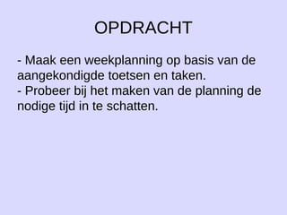 OPDRACHT
- Maak een weekplanning op basis van de
aangekondigde toetsen en taken.
- Probeer bij het maken van de planning de
nodige tijd in te schatten.
 
