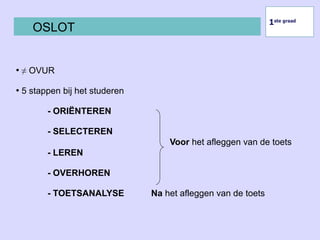 1ste graad
OSLOT
• ≠ OVUR
• 5 stappen bij het studeren
- ORIËNTEREN
- SELECTEREN
Voor het afleggen van de toets
- LEREN
- OVERHOREN
- TOETSANALYSE Na het afleggen van de toets
 