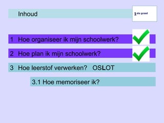 Inhoud
1 Hoe organiseer ik mijn schoolwerk?
1ste graad
1ste graad
2 Hoe plan ik mijn schoolwerk?
3 Hoe leerstof verwerken? OSLOT
3.1 Hoe memoriseer ik?
 