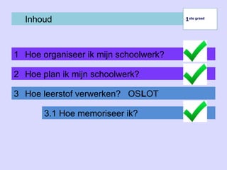 Inhoud
1 Hoe organiseer ik mijn schoolwerk?
1ste graad
1ste graad
2 Hoe plan ik mijn schoolwerk?
3 Hoe leerstof verwerken? OSLOT
3.1 Hoe memoriseer ik?
 
