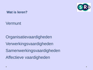 Vermunt
Organisatievaardigheden
Verwerkingsvaardigheden
Samenwerkingsvaardigheden
Affectieve vaardigheden
Wat is leren?
 