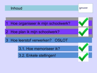 Inhoud
1 Hoe organiseer ik mijn schoolwerk?
1ste graad
1ste graad
2 Hoe plan ik mijn schoolwerk?
3 Hoe leerstof verwerken? OSLOT
3.1. Hoe memoriseer ik?
3.2. Enkele stellingen!
 