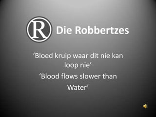 Die Robbertzes

‘Bloed kruip waar dit nie kan
          loop nie’
  ‘Blood flows slower than
           Water’
 