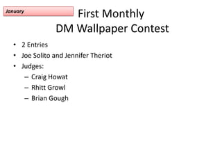 First Monthly DM Wallpaper Contest 2 Entries Joe Solito and Jennifer Theriot Judges: Craig Howat Rhitt Growl Brian Gough January 