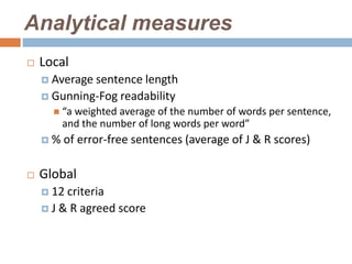 Analytical measures
   Local
     Average sentence length
     Gunning-Fog   readability
       “a weighted average of the number of words per sentence,
         and the number of long words per word”
    %   of error-free sentences (average of J & R scores)

   Global
     12 criteria
     J & R agreed score
 