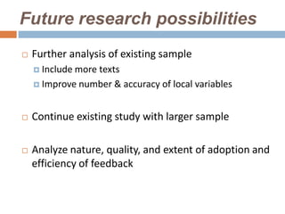 Future research possibilities
   Further analysis of existing sample
     Include more
                 texts
     Improve number & accuracy of local variables



   Continue existing study with larger sample

   Analyze nature, quality, and extent of adoption and
    efficiency of feedback
 