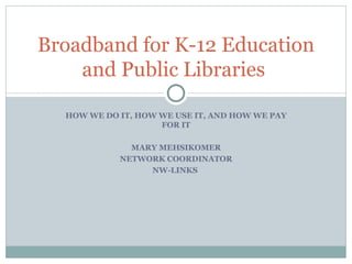 HOW WE DO IT, HOW WE USE IT, AND HOW WE PAY FOR IT MARY MEHSIKOMER NETWORK COORDINATOR NW-LINKS  Broadband for K-12 Education and Public Libraries  