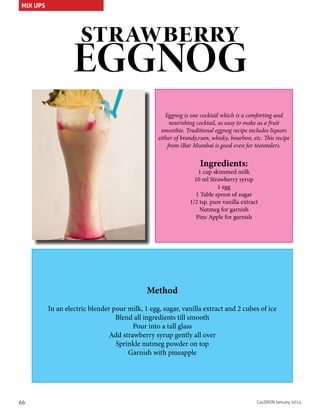 MIX UPS

strawberry

EGGNOG
Eggnog is one cocktail which is a comforting and
nourishing cocktail, as easy to make as a fruit
smoothie. Traditional eggnog recipe includes liquors
either of brandy,rum, whisky, bourbon, etc. This recipe
from iBar Mumbai is good even for teetotalers.

Ingredients:

1 cup skimmed milk
10 ml Strawberry syrup
1 egg
1 Table spoon of sugar
1/2 tsp. pure vanilla extract
Nutmeg for garnish
Pine Apple for garnish

Method
In an electric blender pour milk, 1 egg, sugar, vanilla extract and 2 cubes of ice
Blend all ingredients till smooth
Pour into a tall glass
Add strawberry syrup gently all over
Sprinkle nutmeg powder on top
Garnish with pineapple

66

CaLDRON January 2014

 