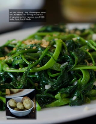 Stir fried Morning Glory, a favorite green on the
table. Most tables I ate at were perfect blends
of vegetarian and non-vegetarian food. INSET:
Boiled Apple Gourd / Tinda.

84

CaLDRON January 2014

 
