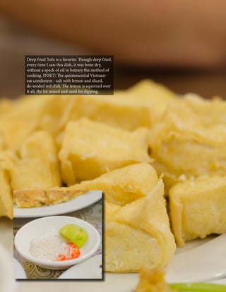 Deep fried Tofu is a favorite. Though deep fried,
every time I saw this dish, it was bone dry,
without a speck of oil to betrary the method of
cooking. INSET: The quintessential Vietnamese condiment - salt with lemon and sliced,
de-seeded red chili. The lemon is squeezed over
it all, the lot mixed and used for dipping.

CaLDRON January 2014

85

 