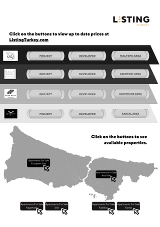 Apartments For Sale
Asia Side
Apartments For Sale
European Side
Apartments For Sale
Kagithane
Apartments For Sale
Sisli
Apartments For Sale
Kadikoy
Apartments For Sale
Kartal
PROJECT DEVELOPER MALTEPE AREA
PROJECT DEVELOPER ESENYURT AREA
PROJECT DEVELOPER KAGITHANE AREA
PROJECT DEVELOPER KARTAL AREA
Click on the buttons to see
available properties.
Click on the buttons to view up to date prices at
ListingTurkey.com
 