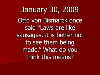 January 30, 2009 Otto von Bismarck once said “Laws are like sausages, it is better not to see them being made.” What do you think this means? 