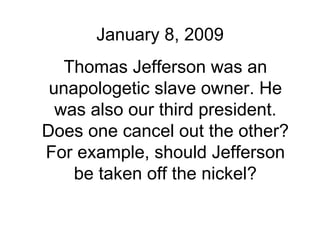 January 8, 2009 Thomas Jefferson was an unapologetic slave owner. He was also our third president. Does one cancel out the other? For example, should Jefferson be taken off the nickel? 