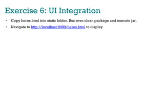 Exercise 6: UI Integration
•  Copy heros.html into static folder. Run mvn clean package and execute jar.
•  Navigate to http://localhost:8080/heros.html to display
 