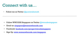 Connect with us…
•  Follow me on Twitter @purnimakamath
•  Follow WWCODE Singapore on Twitter @wwcodesingapore
•  Email us: singapore@womenwhocode.com
•  Facebook: facebook.com/groups/wwcodesingapore
•  Sign Up: www.womenwhocode.com/singapore
 