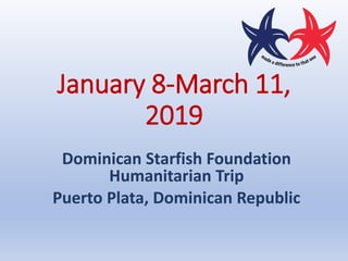 January 8-March 11,
2019
Dominican Starfish Foundation
Humanitarian Trip
Puerto Plata, Dominican Republic
 