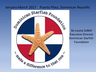 January-March 2017 Puerto Plata, Dominican Republic
By Louise ZoBell
Executive Director
Dominican Starfish
Foundation
 
