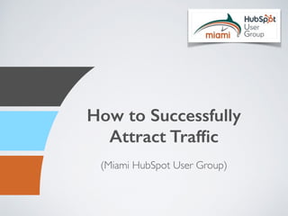 How to Successfully
Attract Trafﬁc
(Miami HubSpot User Group)
 