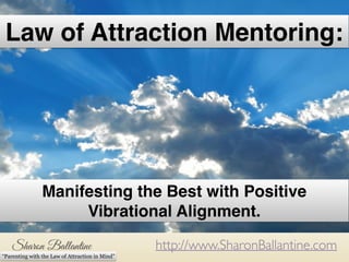 http://www.SharonBallantine.com
“Parenting with the Law of Attraction in Mind”
Law of Attraction Mentoring:
Manifesting the Best with Positive
Vibrational Alignment.
 