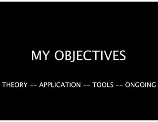 MY OBJECTIVES

THEORY -- APPLICATION -- TOOLS -- ONGOING
 