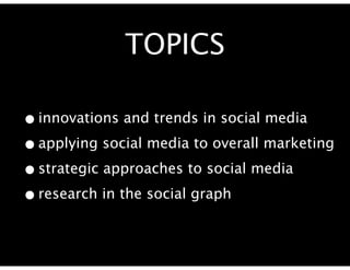 TOPICS

• innovations and trends in social media
• applying social media to overall marketing
• strategic approaches to social media
• research in the social graph
 