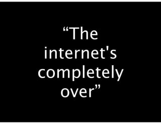 “The
 internet's
completely
   over”
 