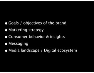 • Goals / objectives of the brand
• Marketing strategy
• Consumer behavior & insights
• Messaging
• Media landscape / Digital ecosystem
 