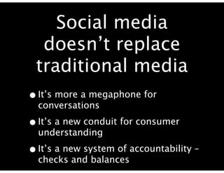 Social media
  doesn’t replace
 traditional media
• It’s more a megaphone for
  conversations

• It’s a new conduit for consumer
  understanding

• It’s a new system of accountability –
  checks and balances
 