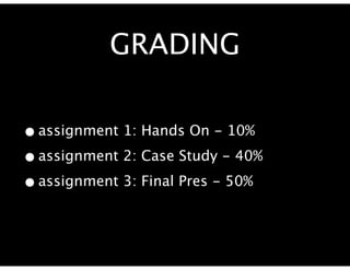 GRADING

• assignment 1: Hands On - 10%
• assignment 2: Case Study - 40%
• assignment 3: Final Pres - 50%
 