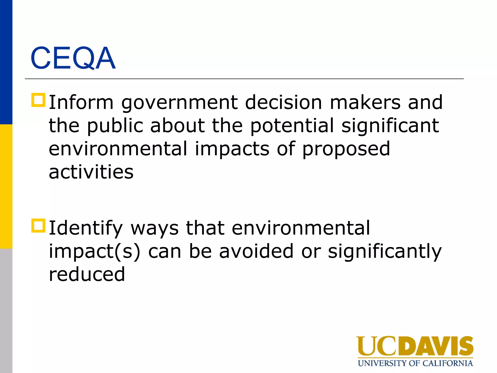 CEQA
 Inform government decision makers and
  the public about the potential significant
  environmental impacts of proposed
  activities

 Identify ways that environmental
  impact(s) can be avoided or significantly
  reduced
 