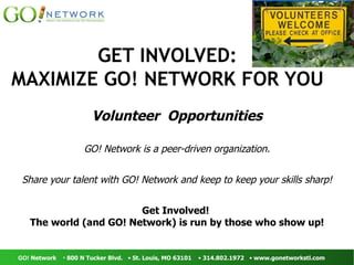 GET INVOLVED: MAXIMIZE GO! NETWORK FOR YOU Volunteer  Opportunities GO! Network is a peer-driven organization. Share your talent with GO! Network and keep to keep your skills sharp! Get Involved!  The world (and GO! Network) is run by those who show up! 