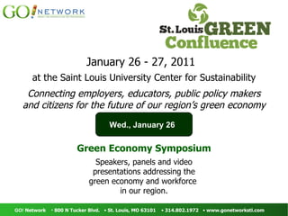 January 26 - 27, 2011 at the Saint Louis University Center for Sustainability Connecting employers, educators, public policy makers and citizens for the future of our region’s green economy Green Economy Symposium Speakers, panels and video presentations addressing the green economy and workforce  in our region. Wed., January 26 