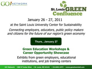 January 26 - 27, 2011 at the Saint Louis University Center for Sustainability Connecting employers, educators, public policy makers and citizens for the future of our region’s green economy Green Education Workshops & Career Opportunity Showcase Exhibits from green employers, educational institutions, and job training centers Thurs., January 27 