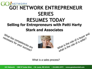 GO! NETWORK ENTREPRENEUR SERIES RESUMES TODAY Selling for Entrepreneurs with Patti Harty Stark and Associates What key competencies are necessary for your success? What is a sales process? What is the role of a buyer and what is the role of a seller? 