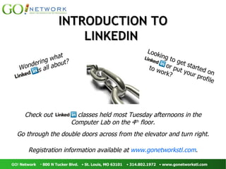 INTRODUCTION TO LINKEDIN  Go through the double doors across from the elevator and turn right. Registration information available at  www.gonetworkstl.com . Check out  classes held most Tuesday afternoons in the Computer Lab on the 4 th  floor. Wondering what  is all about?  Looking to get started on or put your profile to work?  