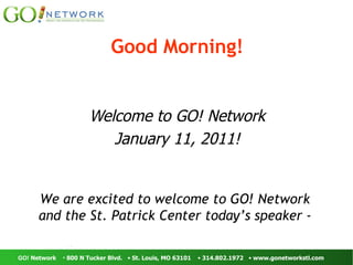 Good Morning! Welcome to GO! Network January 11, 2011! We are excited to welcome to GO! Network  and the St. Patrick Center today’s speaker -  