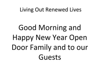 Living Out Renewed Lives
Good Morning and
Happy New Year Open
Door Family and to our
Guests
 