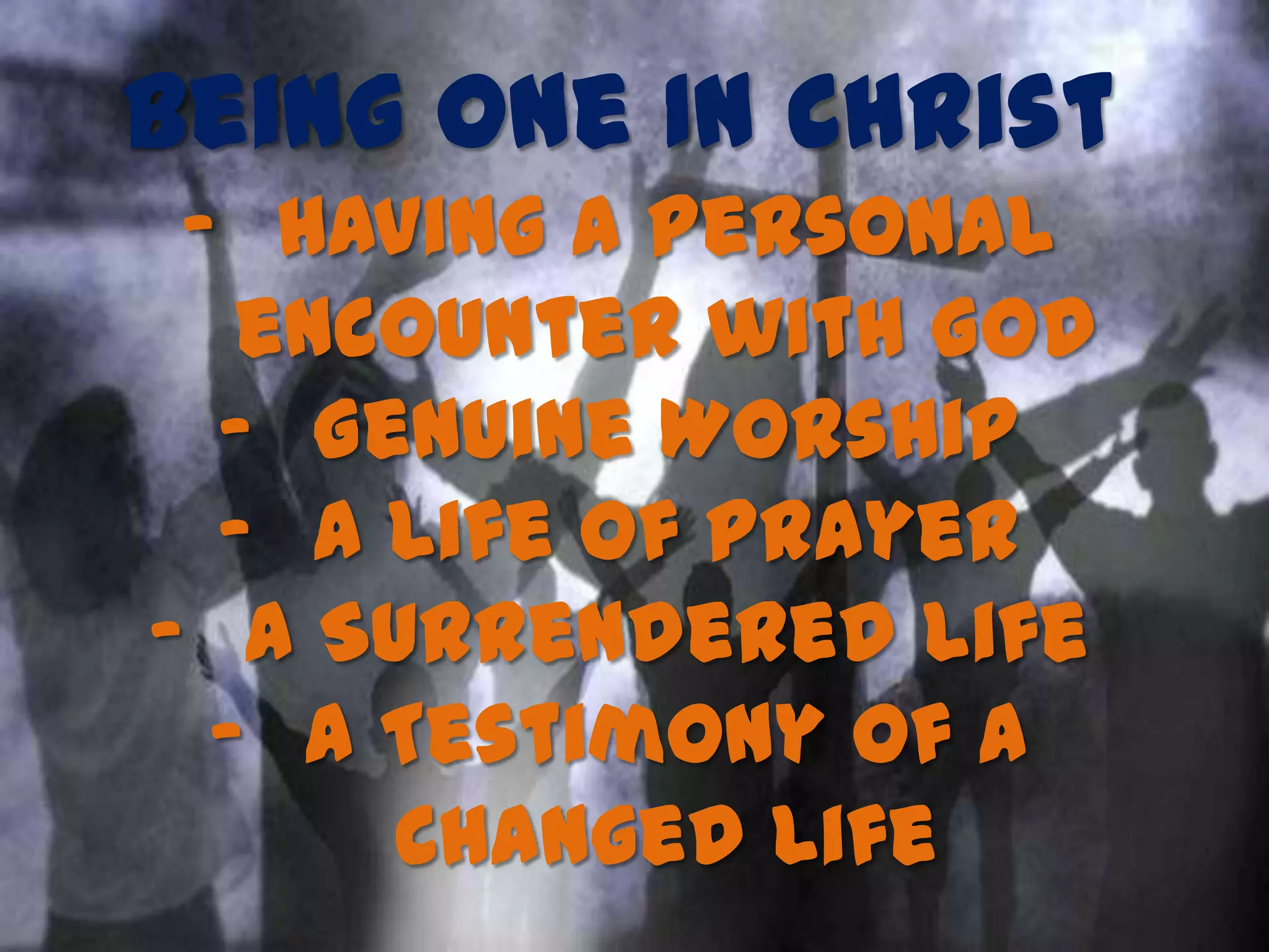 Being One In Christ
- Having a Personal
encounter with God
- Genuine Worship
- A Life of Prayer
- A Surrendered Life
- A Testimony of a
Changed Life