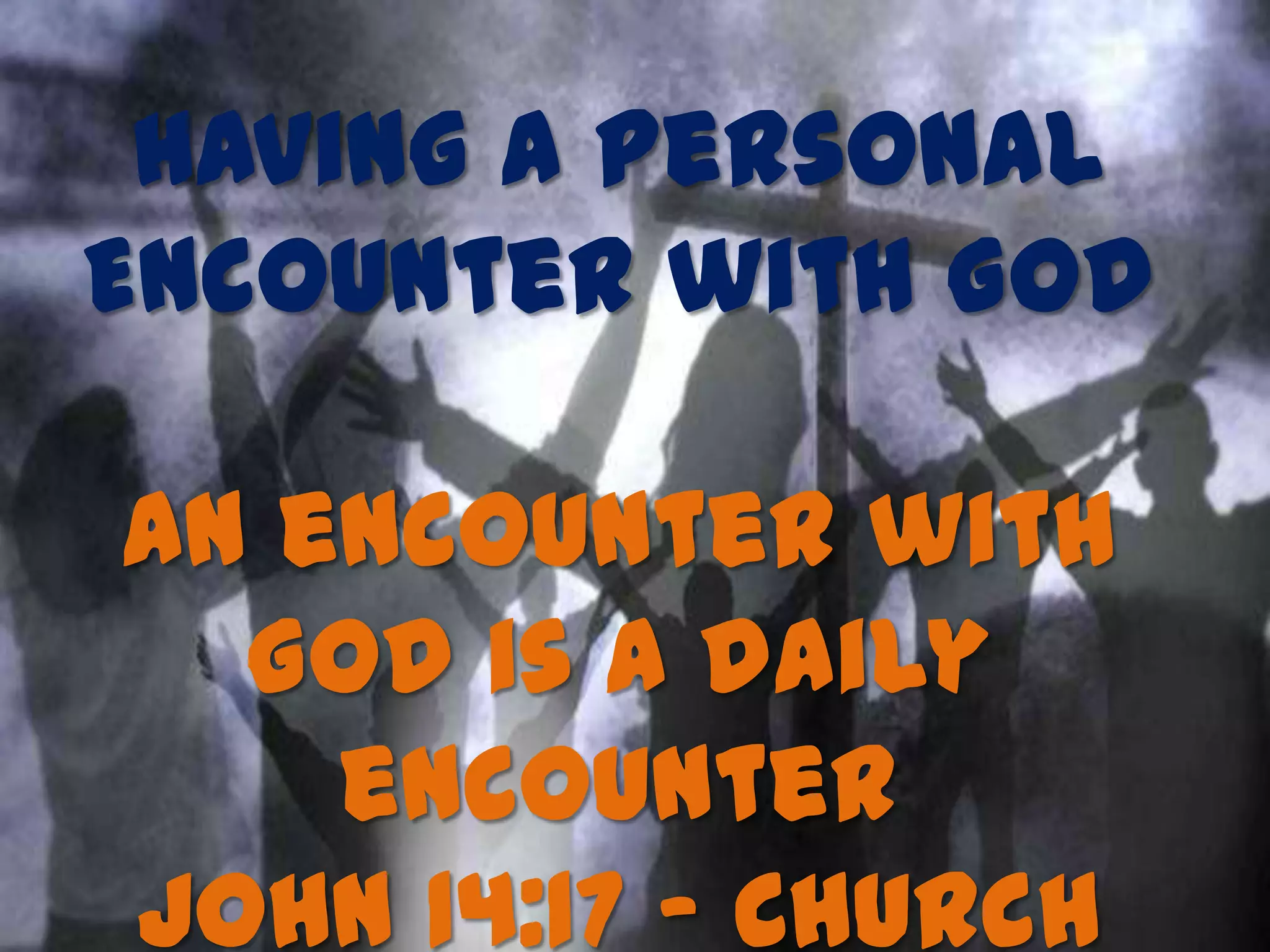 Having a Personal
Encounter with God
An encounter with
God is a daily
encounter
John 14:17 - Church
