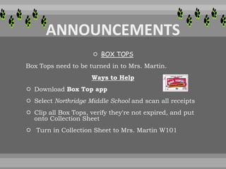  BOX TOPS
Box Tops need to be turned in to Mrs. Martin.
Ways to Help
 Download Box Top app
 Select Northridge Middle School and scan all receipts
 Clip all Box Tops, verify they're not expired, and put
onto Collection Sheet
 Turn in Collection Sheet to Mrs. Martin W101
 