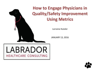 How to Engage Physicians in
Quality/Safety Improvement
Using Metrics
Lorraine Hutzler
JANUARY 13, 2016
 