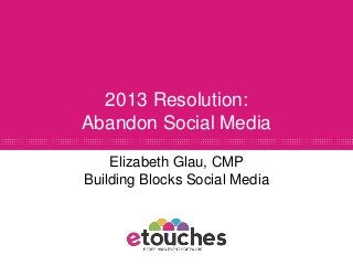 2013 Resolution:
Abandon Social Media
    Elizabeth Glau, CMP
Building Blocks Social Media
 