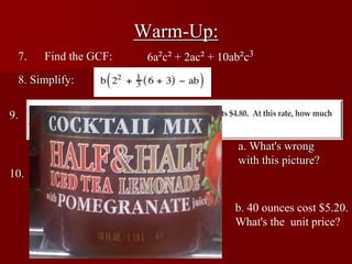 Warm-Up:
  7.   Find the GCF:    6a²c² + 2ac² + 10ab²c3
  8. Simplify:


9.

                                          a. What's wrong
                                          with this picture?
10.

                                          b. 40 ounces cost $5.20.
                                          What's the unit price?
 