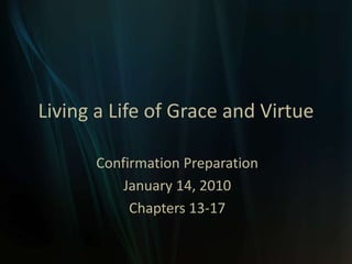 Living a Life of Grace and Virtue Confirmation Preparation  January 14, 2010 Chapters 13-17 
