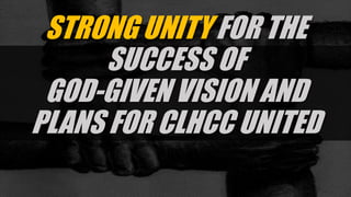 STRONG UNITY FOR THE
SUCCESS OF
GOD-GIVEN VISION AND
PLANS FOR CLHCC UNITED
 