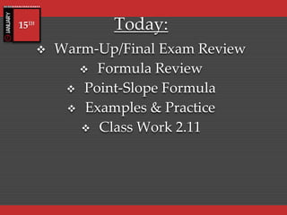 Today:
 Warm-Up/Final Exam Review
 Formula Review
 Point-Slope Formula
 Examples & Practice
 Class Work 2.11
15TH
 