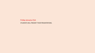 Friday January 21st
STUDENTS WILL PRESENT THEIR PRESENTATIONS.
 