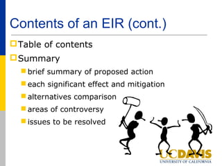 Contents of an EIR (cont.)
 Table of contents
 Summary
   brief summary of proposed action
   each significant effect and mitigation
   alternatives comparison
   areas of controversy
   issues to be resolved
 