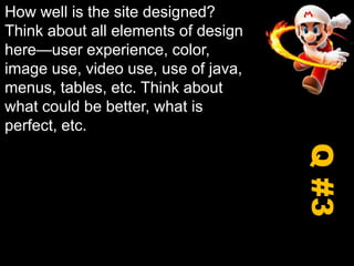 How well is the site designed? Think about all elements of design here—user experience, color, image use, video use, use of java, menus, tables, etc. Think about what could be better, what is perfect, etc.Q #3